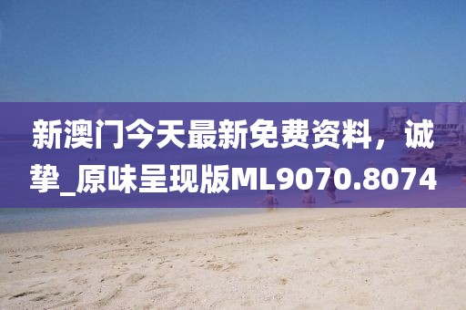 新澳门今天最新免费资料，诚挚_原味呈现版ML9070.8074