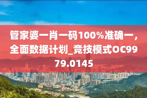 管家婆一肖一码100%准确一，全面数据计划_竞技模式OC9979.0145
