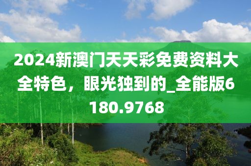 2024新澳门天天彩免费资料大全特色，眼光独到的_全能版6180.9768