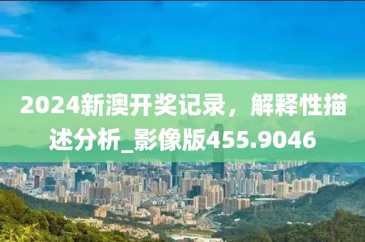 2024新澳开奖记录，解释性描述分析_影像版455.9046