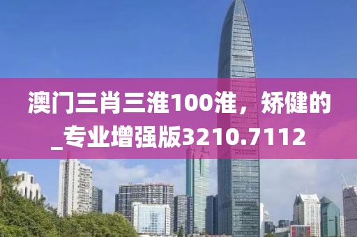 澳门三肖三淮100淮，矫健的_专业增强版3210.7112