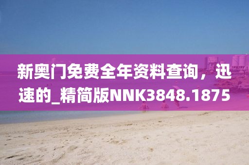 新奥门免费全年资料查询，迅速的_精简版NNK3848.1875