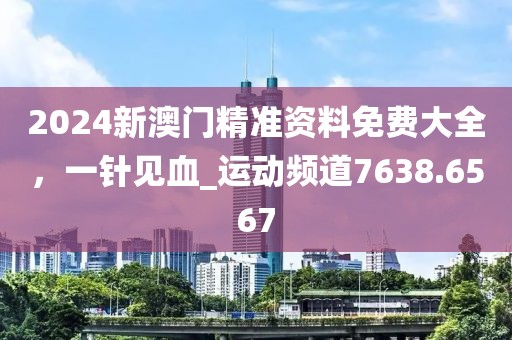 2024新澳门精准资料免费大全，一针见血_运动频道7638.6567