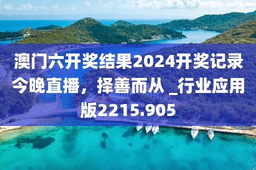 澳门六开奖结果2024开奖记录今晚直播，择善而从 _行业应用版2215.905
