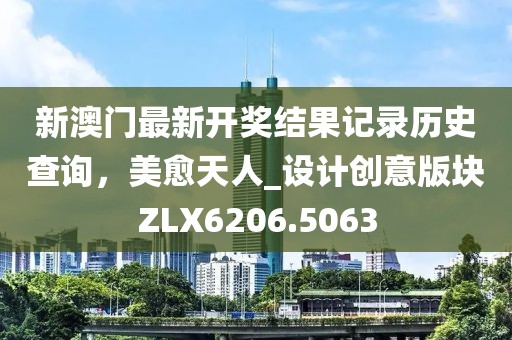 新澳门最新开奖结果记录历史查询，美愈天人_设计创意版块ZLX6206.5063