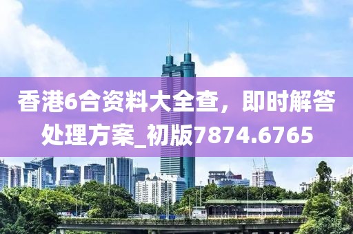香港6合资料大全查，即时解答处理方案_初版7874.6765