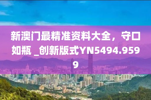 新澳门最精准资料大全，守口如瓶 _创新版式YN5494.9599