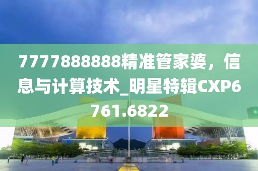 7777888888精准管家婆，信息与计算技术_明星特辑CXP6761.6822