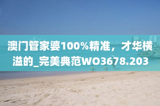 澳门管家婆100%精准，才华横溢的_完美典范WO3678.203