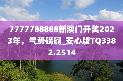 7777788888新澳门开奖2023年，气势磅礴_安心版TQ3382.2514