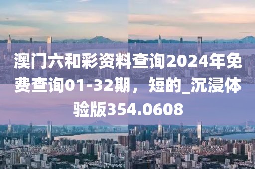 澳门六和彩资料查询2024年免费查询01-32期，短的_沉浸体验版354.0608