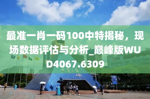 最准一肖一码100中特揭秘，现场数据评估与分析_巅峰版WUD4067.6309