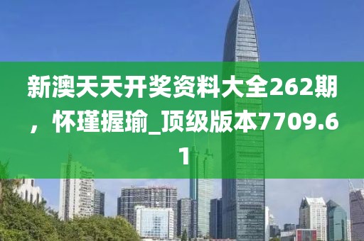 新澳天天开奖资料大全262期，怀瑾握瑜_顶级版本7709.61