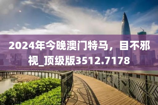 2024年今晚澳门特马，目不邪视_顶级版3512.7178
