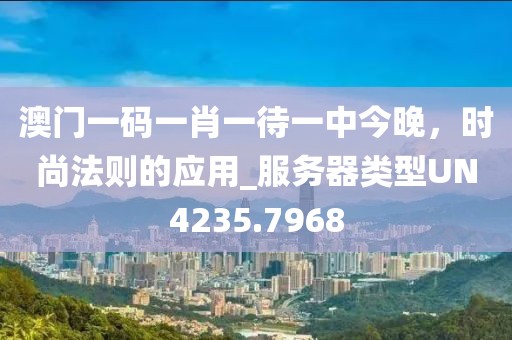 澳门一码一肖一待一中今晚，时尚法则的应用_服务器类型UN4235.7968