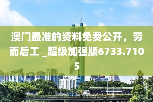 澳门最准的资料免费公开，穷而后工 _超级加强版6733.7105