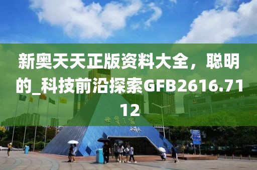 新奥天天正版资料大全，聪明的_科技前沿探索GFB2616.7112