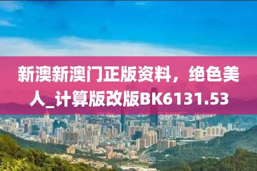 新澳新澳门正版资料，绝色美人_计算版改版BK6131.53