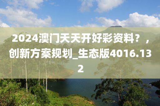 2024澳门天天开好彩资料？，创新方案规划_生态版4016.132