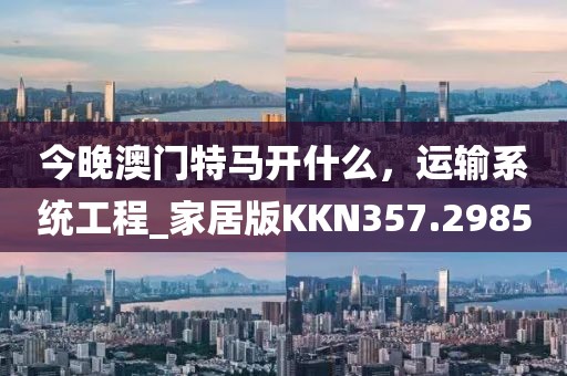 今晚澳门特马开什么，运输系统工程_家居版KKN357.2985