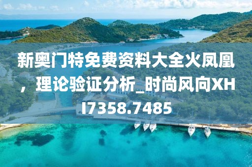 新奥门特免费资料大全火凤凰，理论验证分析_时尚风向XHI7358.7485