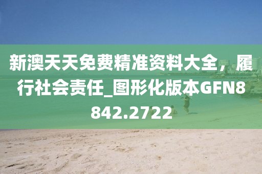 新澳天天免费精准资料大全，履行社会责任_图形化版本GFN8842.2722