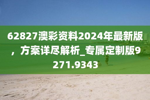62827澳彩资料2024年最新版，方案详尽解析_专属定制版9271.9343