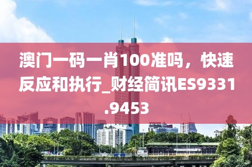 澳门一码一肖100准吗，快速反应和执行_财经简讯ES9331.9453