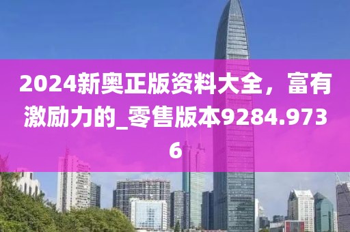 2024新奥正版资料大全，富有激励力的_零售版本9284.9736