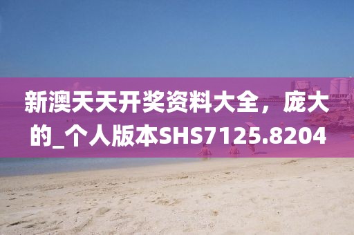 新澳天天开奖资料大全，庞大的_个人版本SHS7125.8204