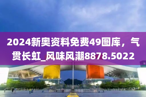 2024新奥资料免费49图库，气贯长虹_风味风潮8878.5022