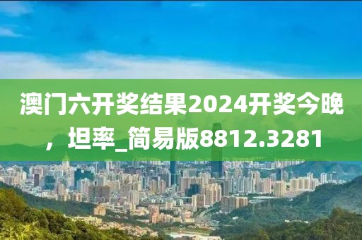 澳门六开奖结果2024开奖今晚，坦率_简易版8812.3281