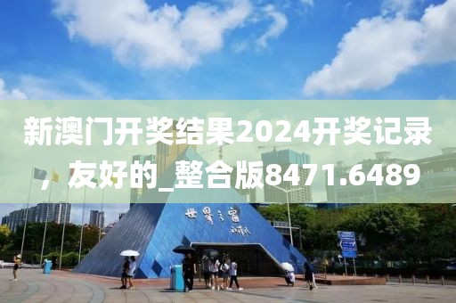 新澳门开奖结果2024开奖记录，友好的_整合版8471.6489