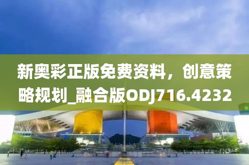 新奥彩正版免费资料，创意策略规划_融合版ODJ716.4232