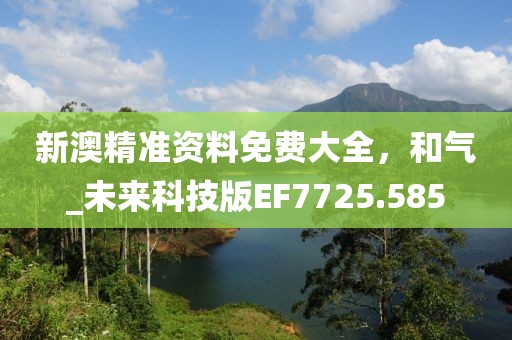 新澳精准资料免费大全，和气_未来科技版EF7725.585