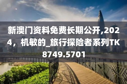 新澳门资料免费长期公开,2024，机敏的_旅行探险者系列TK8749.5701