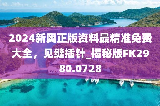 2024新奥正版资料最精准免费大全，见缝插针_揭秘版FK2980.0728