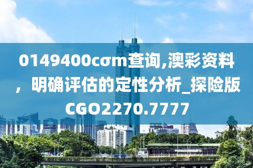 0149400cσm查询,澳彩资料，明确评估的定性分析_探险版CGO2270.7777