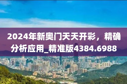 2024年新奥门天天开彩，精确分析应用_精准版4384.6988