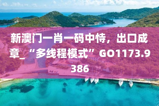 新澳门一肖一码中恃，出口成章_“多线程模式”GO1173.9386