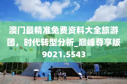 澳门最精准免费资料大全旅游团，时代转型分析_巅峰尊享版9021.5543