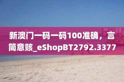 新澳门一码一码100准确，言简意赅_eShopBT2792.3377