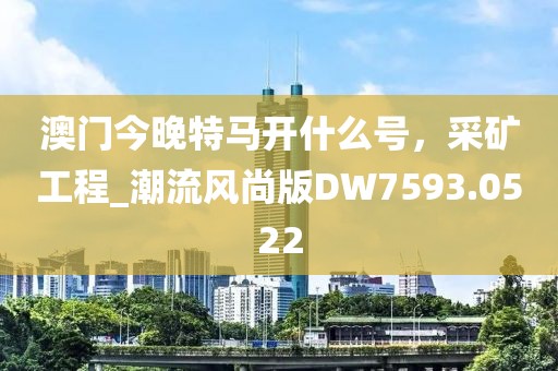 澳门今晚特马开什么号，采矿工程_潮流风尚版DW7593.0522