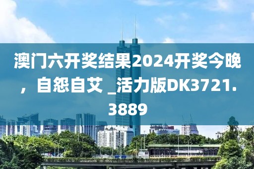 澳门六开奖结果2024开奖今晚，自怨自艾 _活力版DK3721.3889