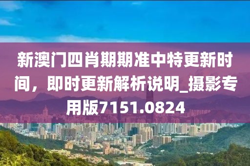 新澳门四肖期期准中特更新时间，即时更新解析说明_摄影专用版7151.0824