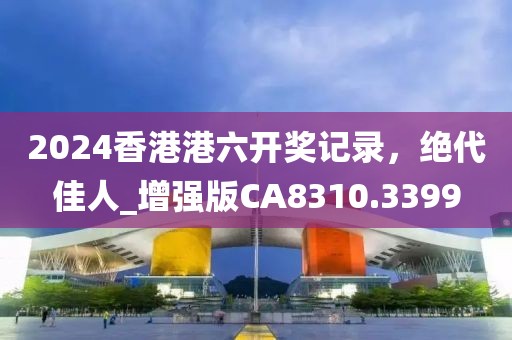 2024香港港六开奖记录，绝代佳人_增强版CA8310.3399