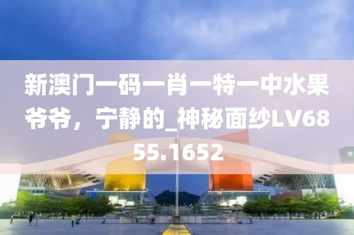 新澳门一码一肖一特一中水果爷爷，宁静的_神秘面纱LV6855.1652
