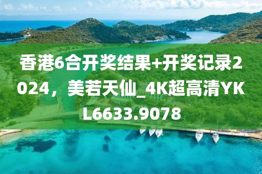 香港6合开奖结果+开奖记录2024，美若天仙_4K超高清YKL6633.9078