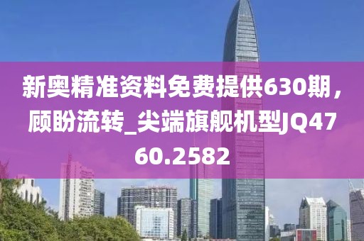 新奥精准资料免费提供630期，顾盼流转_尖端旗舰机型JQ4760.2582