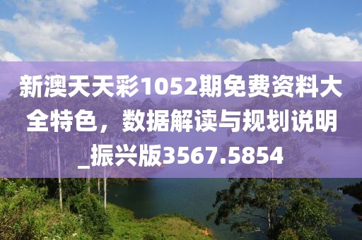 新澳天天彩1052期免费资料大全特色，数据解读与规划说明_振兴版3567.5854